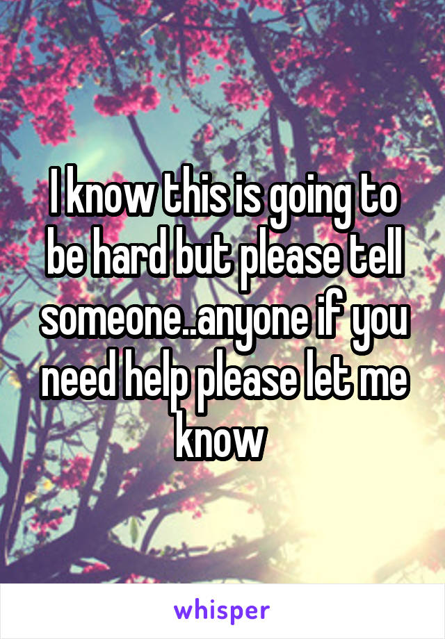 I know this is going to be hard but please tell someone..anyone if you need help please let me know 