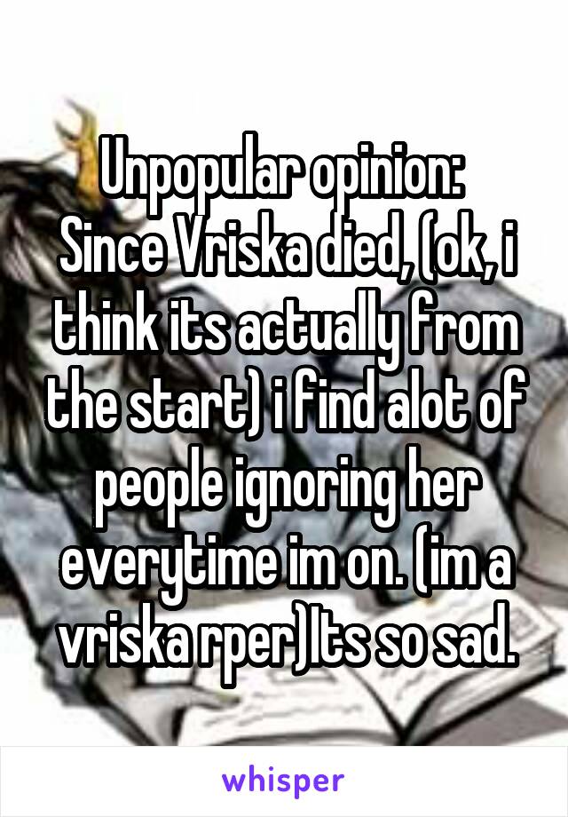 Unpopular opinion: 
Since Vriska died, (ok, i think its actually from the start) i find alot of people ignoring her everytime im on. (im a vriska rper)Its so sad.