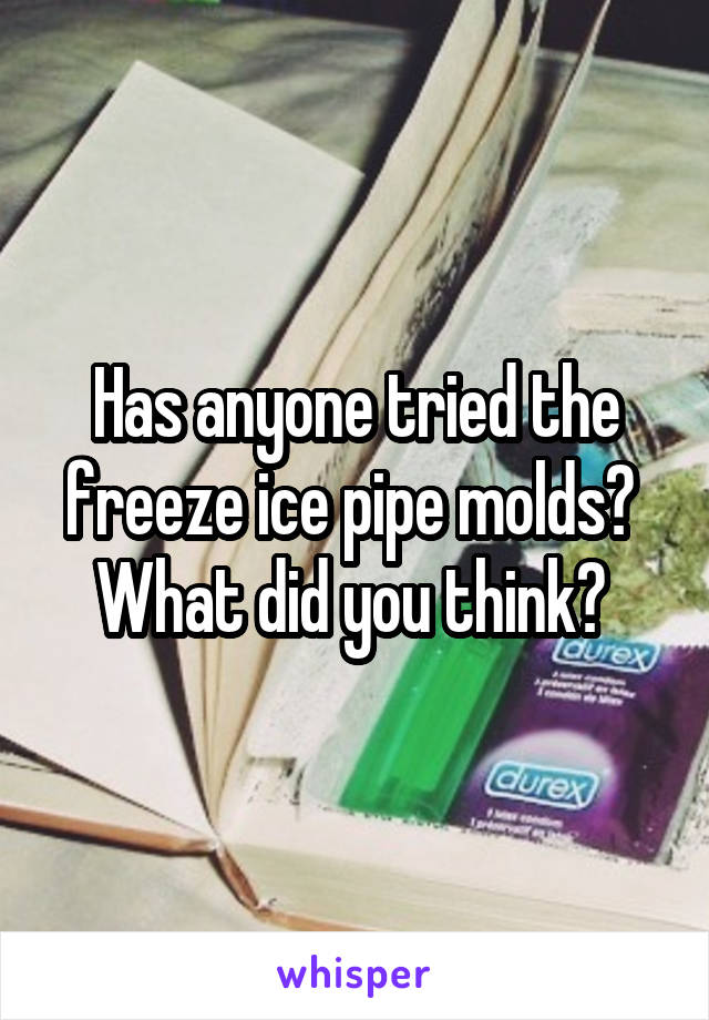 Has anyone tried the freeze ice pipe molds? 
What did you think? 