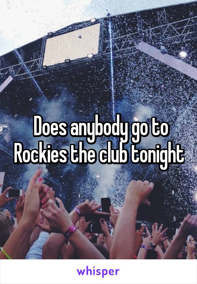  Does anybody go to Rockies the club tonight