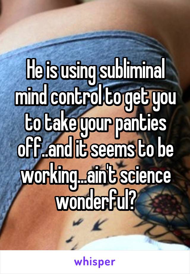 He is using subliminal mind control to get you to take your panties off..and it seems to be working...ain't science wonderful?