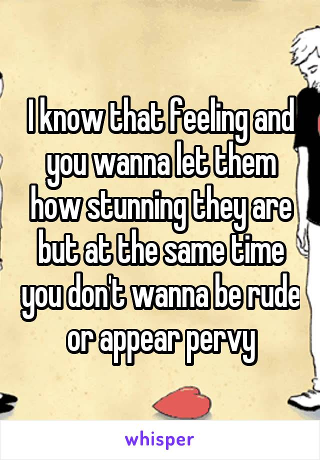 I know that feeling and you wanna let them how stunning they are but at the same time you don't wanna be rude or appear pervy