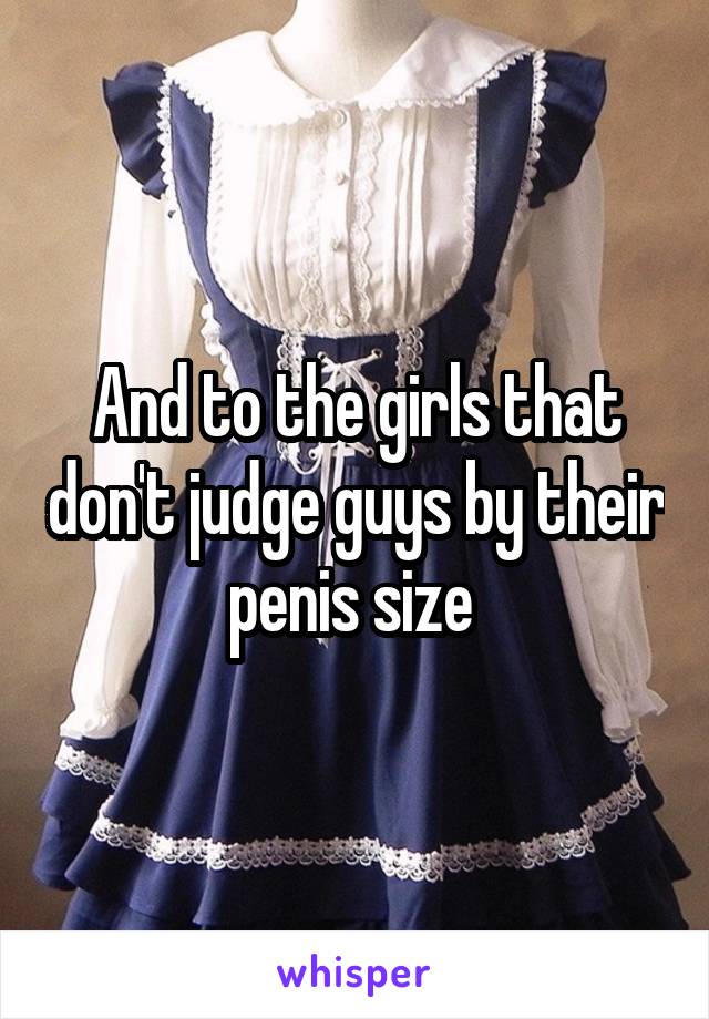 And to the girls that don't judge guys by their penis size 