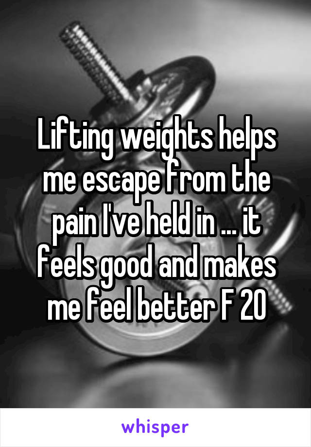 Lifting weights helps me escape from the pain I've held in ... it feels good and makes me feel better F 20