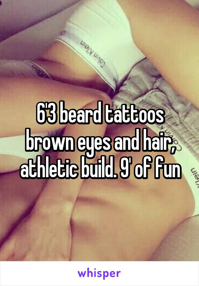 6'3 beard tattoos brown eyes and hair, athletic build. 9' of fun