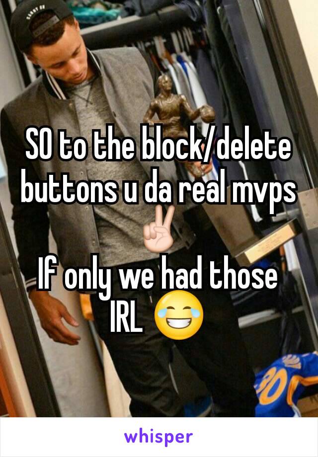 SO to the block/delete buttons u da real mvps✌
If only we had those IRL 😂