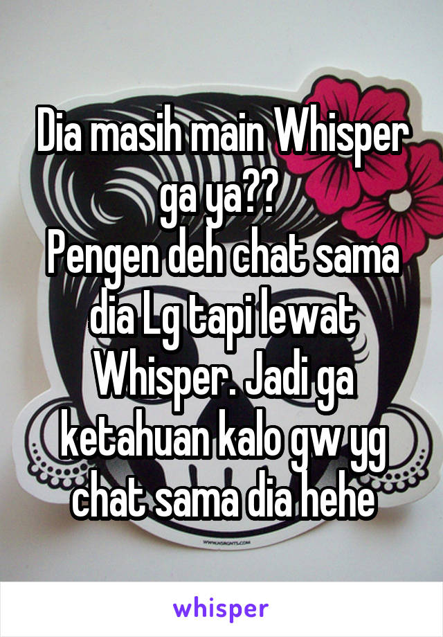 Dia masih main Whisper ga ya?? 
Pengen deh chat sama dia Lg tapi lewat Whisper. Jadi ga ketahuan kalo gw yg chat sama dia hehe