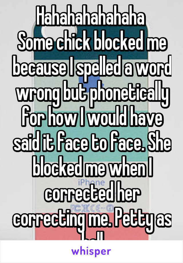 Hahahahahahaha 
Some chick blocked me because I spelled a word wrong but phonetically for how I would have said it face to face. She blocked me when I corrected her correcting me. Petty as hell