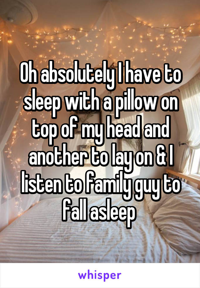 Oh absolutely I have to sleep with a pillow on top of my head and another to lay on & I listen to family guy to fall asleep 