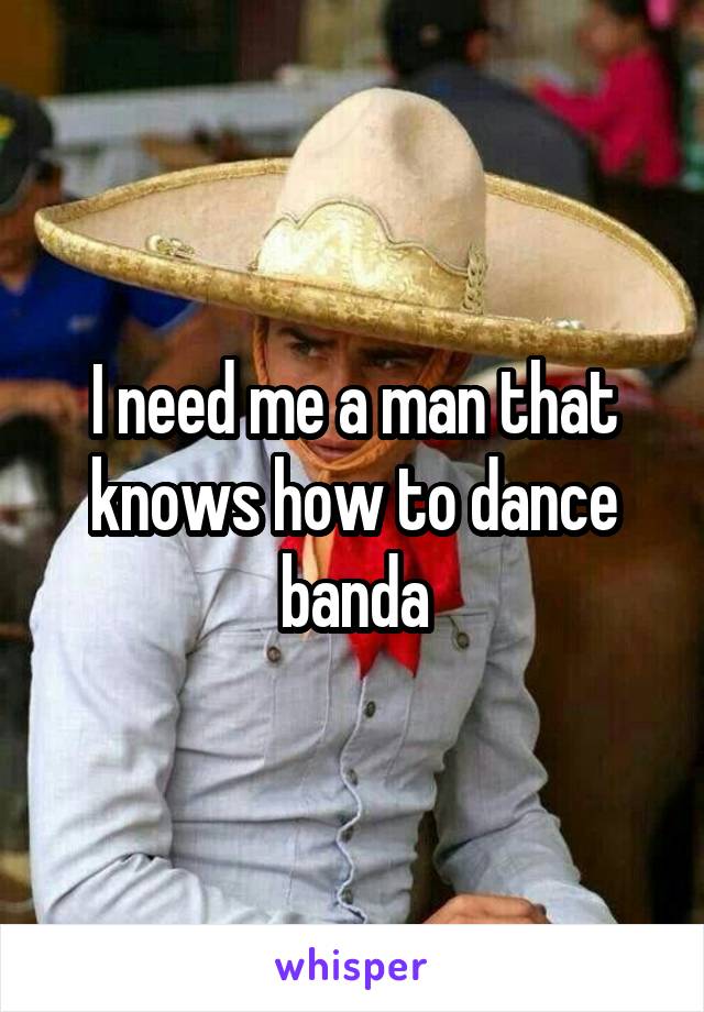 I need me a man that knows how to dance banda