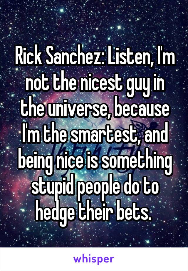 Rick Sanchez: Listen, I'm not the nicest guy in the universe, because I'm the smartest, and being nice is something stupid people do to hedge their bets. 