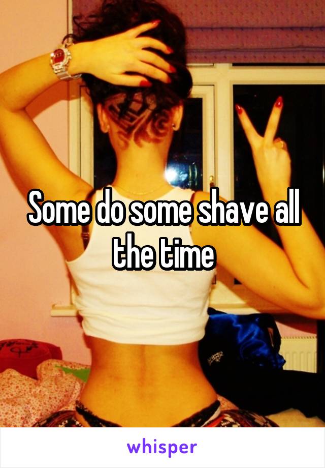 Some do some shave all the time