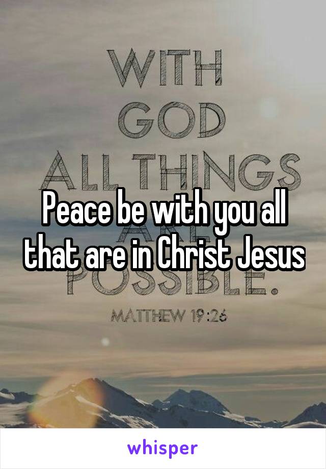 Peace be with you all that are in Christ Jesus