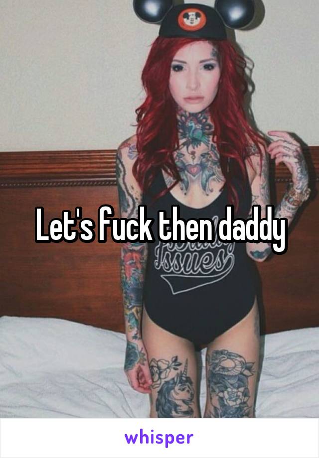 Let's fuck then daddy