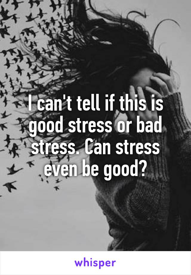 I can't tell if this is good stress or bad stress. Can stress even be good?