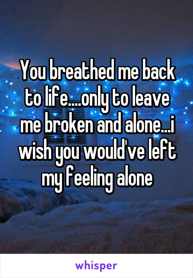 You breathed me back to life....only to leave me broken and alone...i wish you would've left my feeling alone
