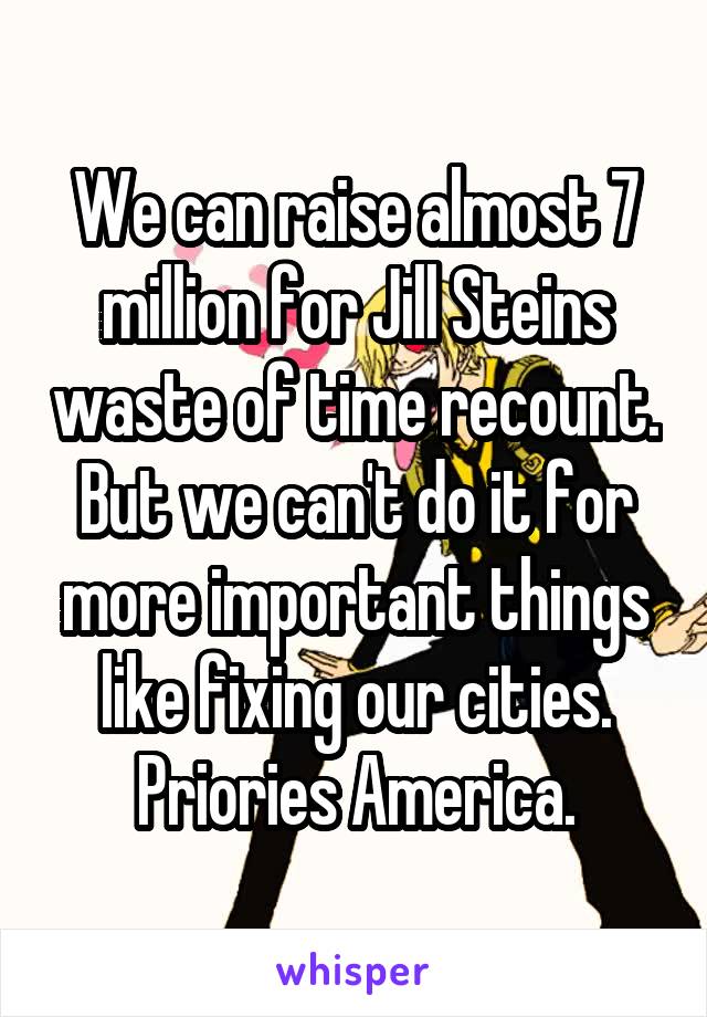 We can raise almost 7 million for Jill Steins waste of time recount. But we can't do it for more important things like fixing our cities. Priories America.