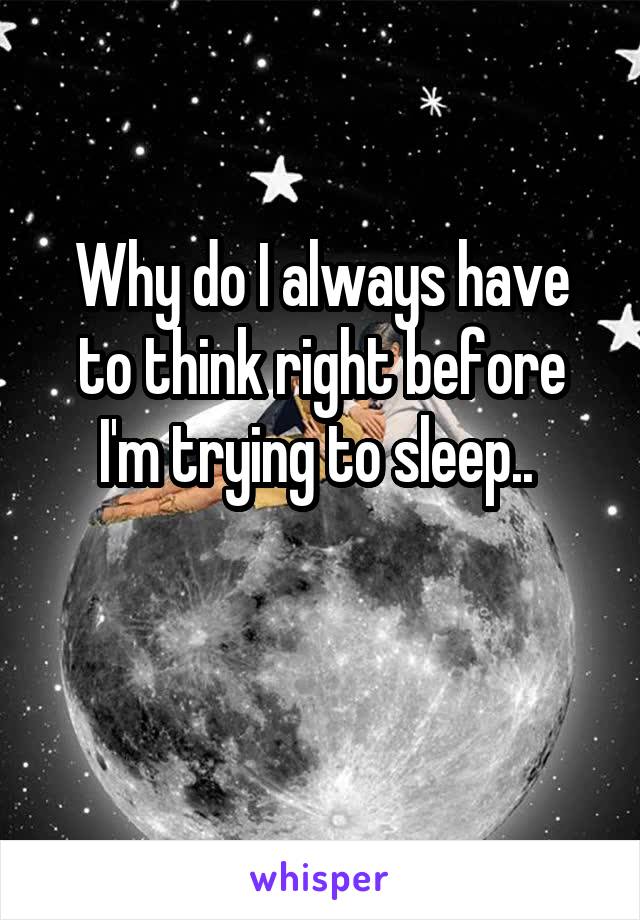 Why do I always have to think right before I'm trying to sleep.. 

