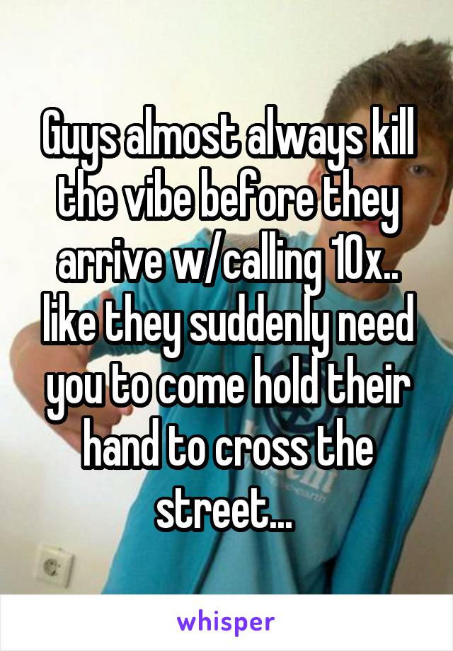 Guys almost always kill the vibe before they arrive w/calling 10x..
like they suddenly need you to come hold their hand to cross the street... 