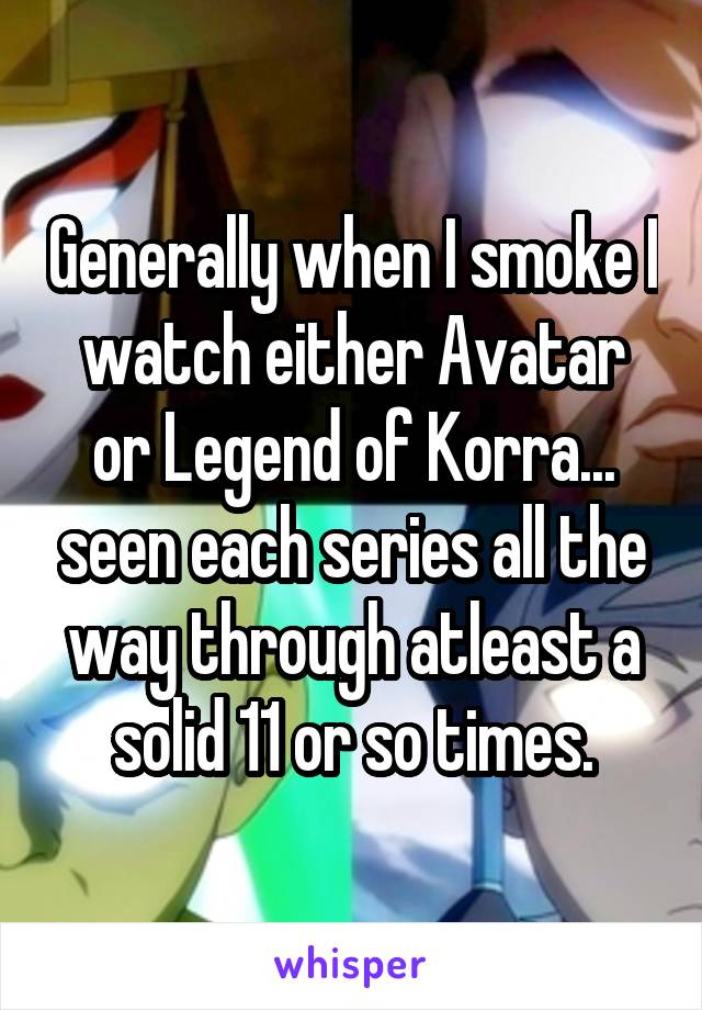 Generally when I smoke I watch either Avatar or Legend of Korra... seen each series all the way through atleast a solid 11 or so times.