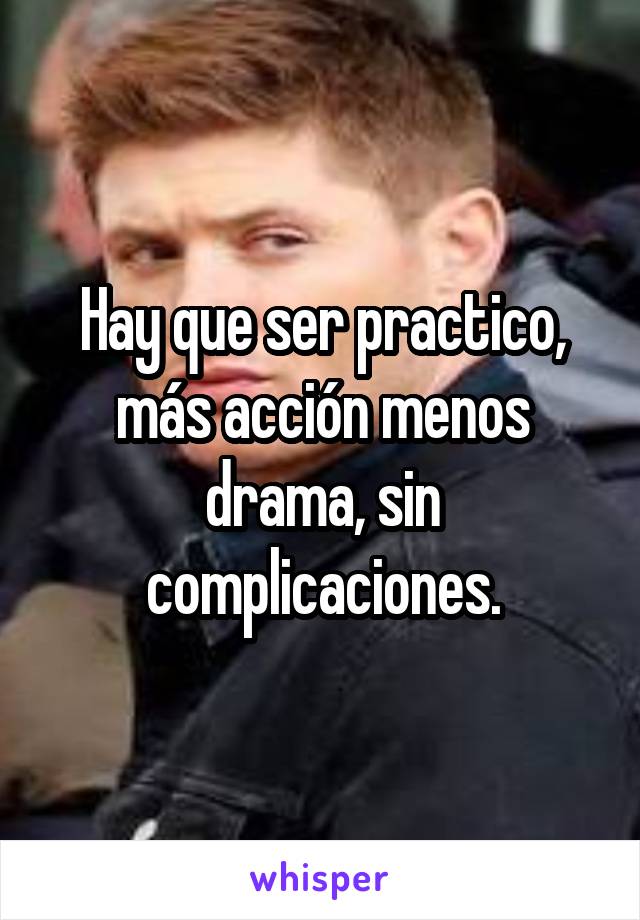 Hay que ser practico, más acción menos drama, sin complicaciones.