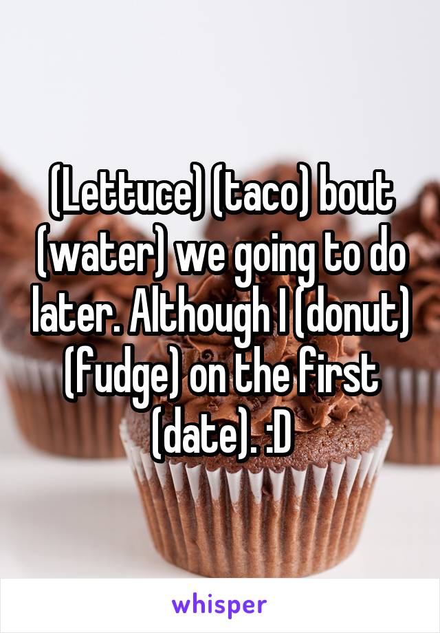 (Lettuce) (taco) bout (water) we going to do later. Although I (donut) (fudge) on the first (date). :D