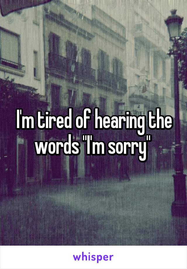 I'm tired of hearing the words "I'm sorry" 