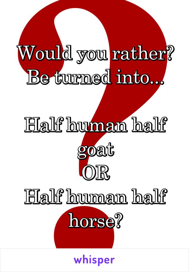 Would you rather?
Be turned into...

Half human half goat
OR
Half human half horse?