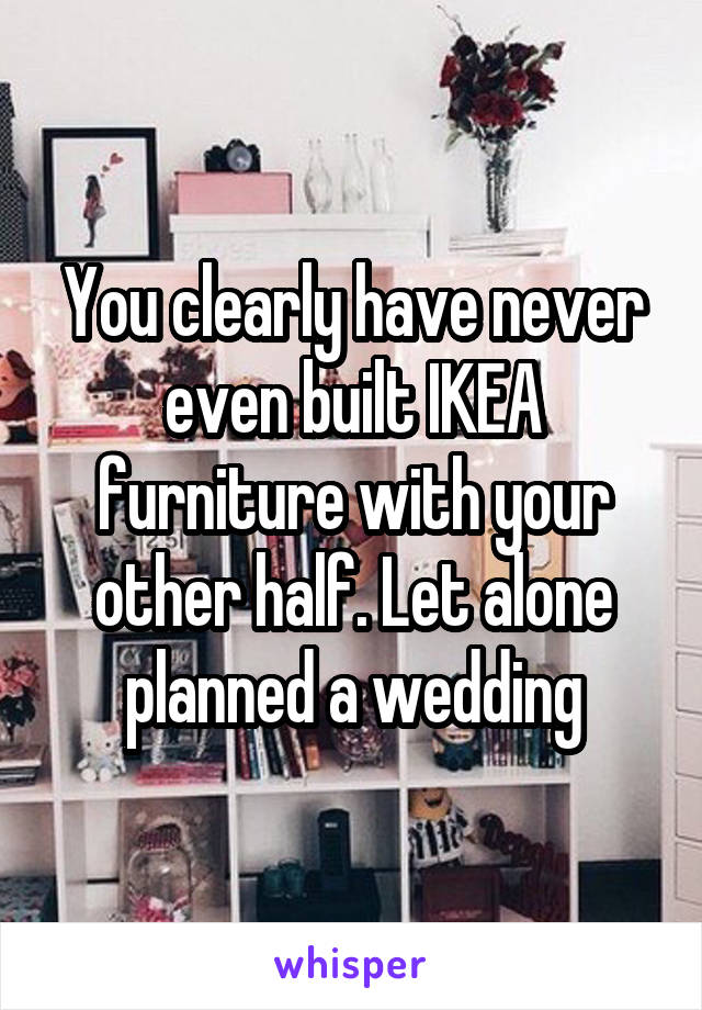 You clearly have never even built IKEA furniture with your other half. Let alone planned a wedding