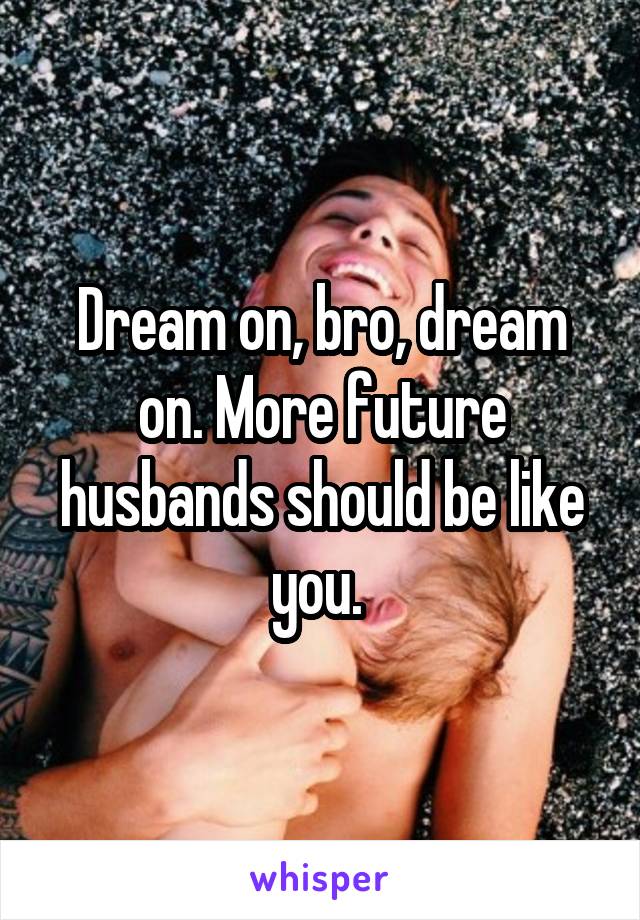 Dream on, bro, dream on. More future husbands should be like you. 