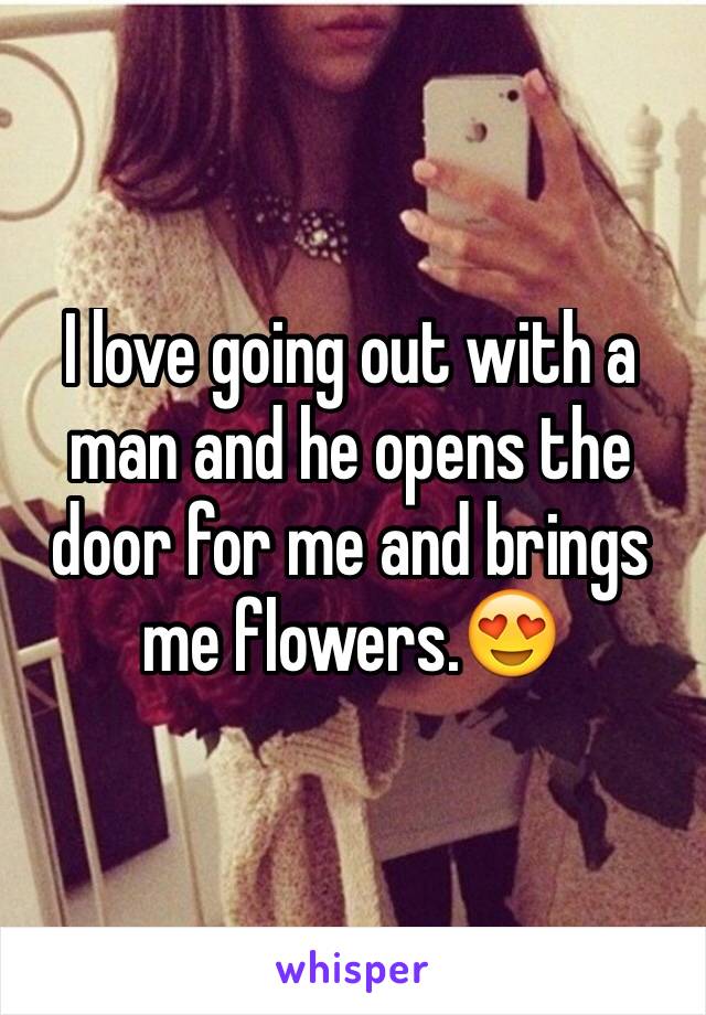 I love going out with a man and he opens the door for me and brings me flowers.😍