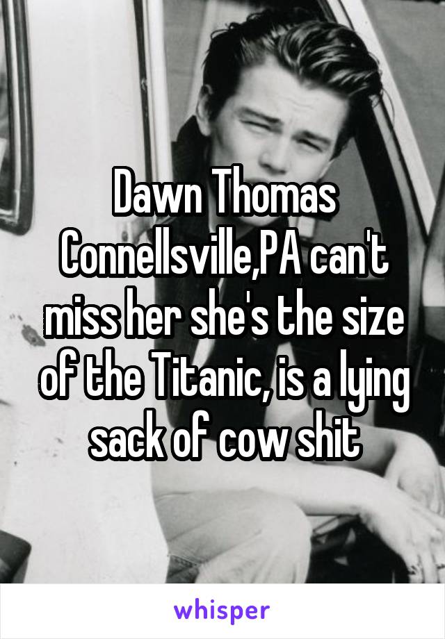 Dawn Thomas Connellsville,PA can't miss her she's the size of the Titanic, is a lying sack of cow shit