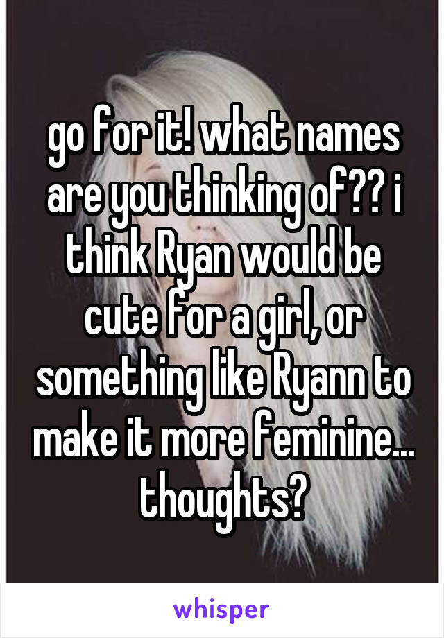 go for it! what names are you thinking of?? i think Ryan would be cute for a girl, or something like Ryann to make it more feminine... thoughts?