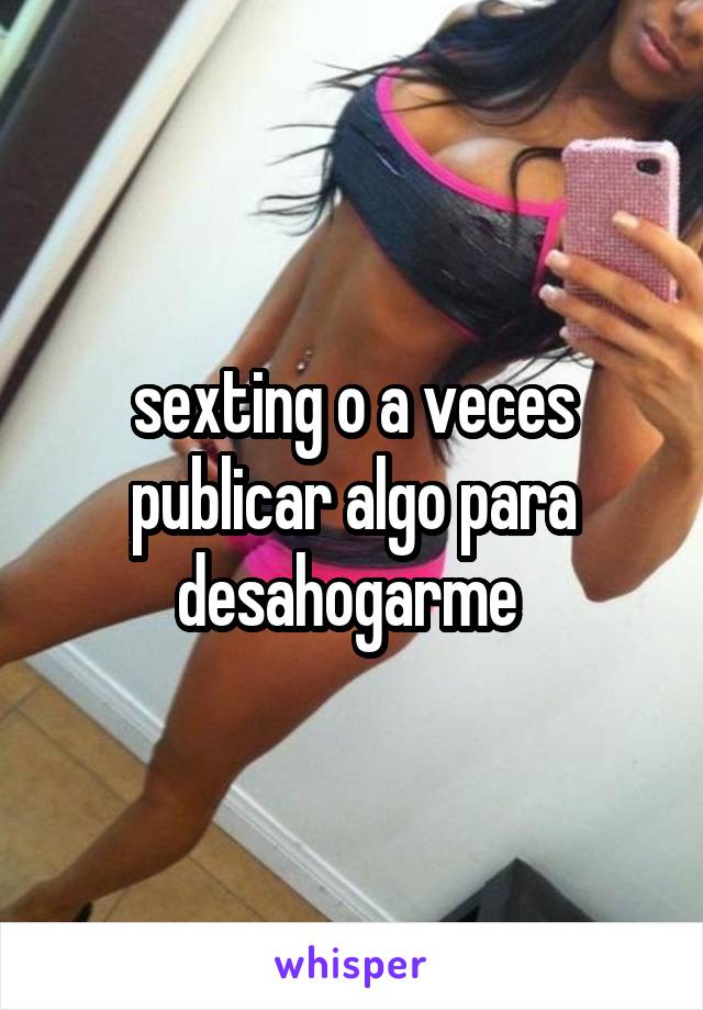 sexting o a veces publicar algo para desahogarme 