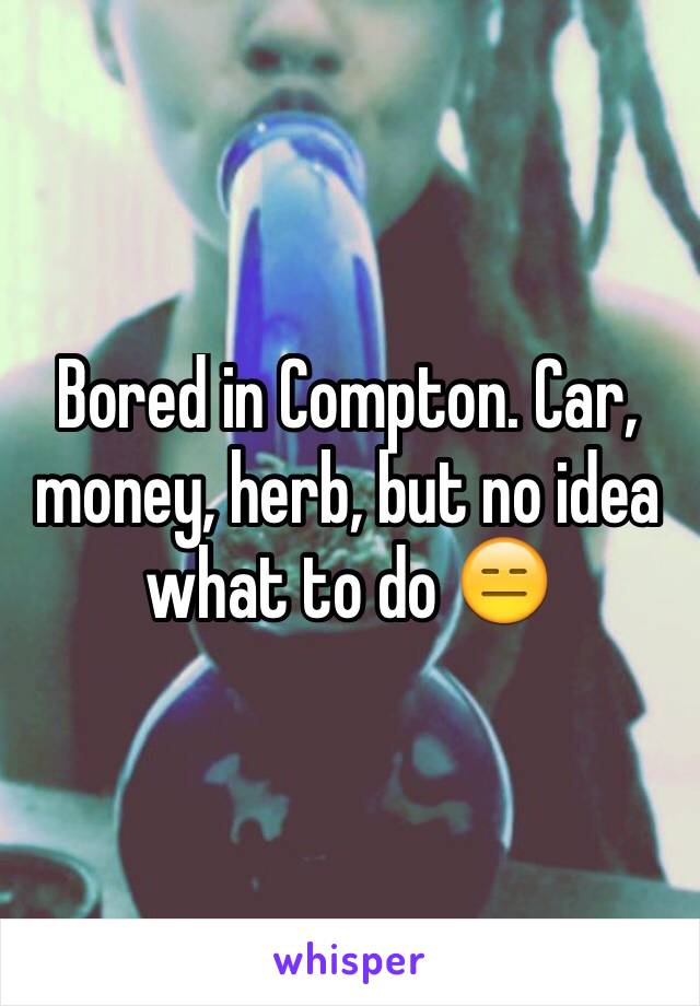 Bored in Compton. Car, money, herb, but no idea what to do 😑