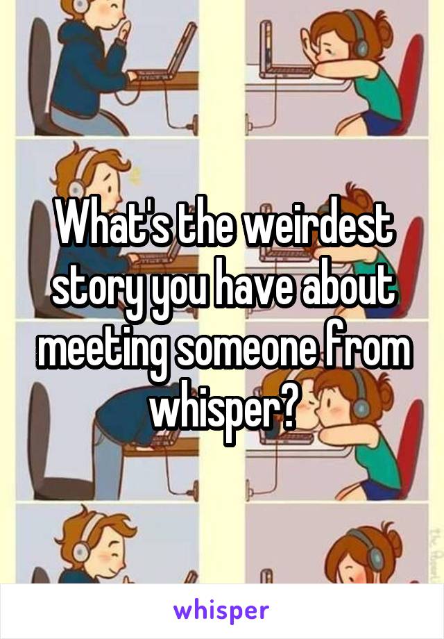 What's the weirdest story you have about meeting someone from whisper?