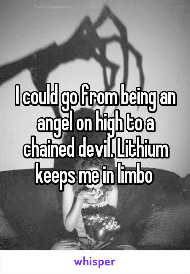 I could go from being an angel on high to a chained devil. Lithium keeps me in limbo 