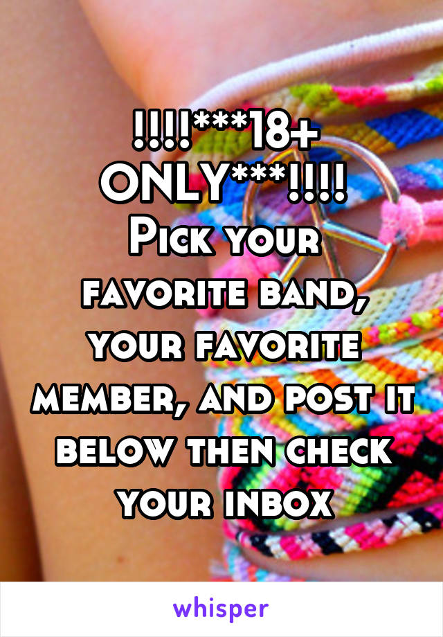 !!!!***18+ ONLY***!!!!
Pick your favorite band, your favorite member, and post it below then check your inbox