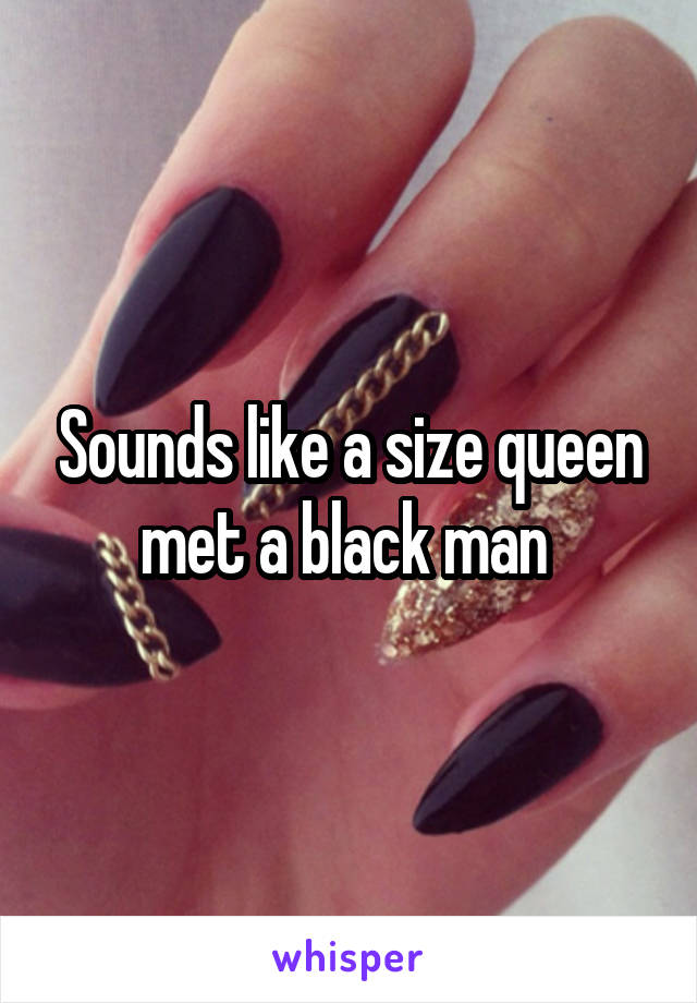 Sounds like a size queen met a black man 