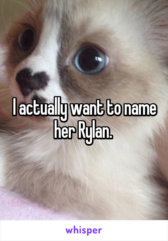 I actually want to name her Rylan. 