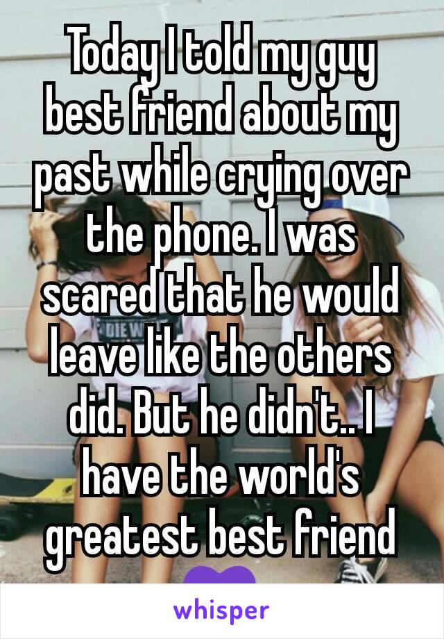 Today I told my guy best friend about my past while crying over the phone. I was scared that he would leave like the others did. But he didn't.. I have the world's greatest best friend💜