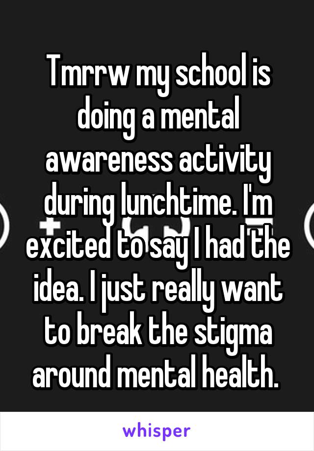 Tmrrw my school is doing a mental awareness activity during lunchtime. I'm excited to say I had the idea. I just really want to break the stigma around mental health. 