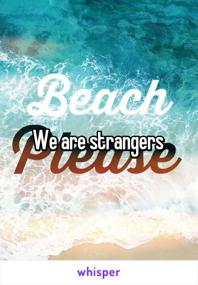 We are strangers 