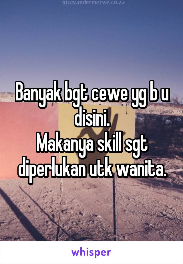 Banyak bgt cewe yg b u disini.
Makanya skill sgt diperlukan utk wanita.