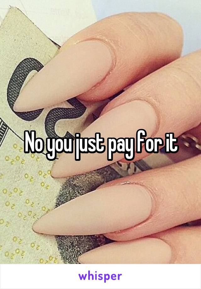 No you just pay for it