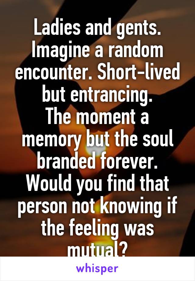 Ladies and gents.
Imagine a random encounter. Short-lived but entrancing.
The moment a memory but the soul branded forever. Would you find that person not knowing if the feeling was mutual?