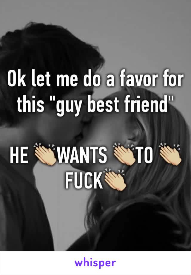 Ok let me do a favor for this "guy best friend"

HE 👏🏼WANTS 👏🏼TO 👏🏼FUCK👏🏼