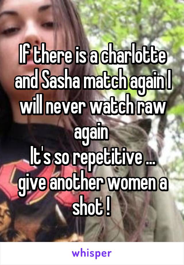 If there is a charlotte and Sasha match again I will never watch raw again 
It's so repetitive ... give another women a shot ! 