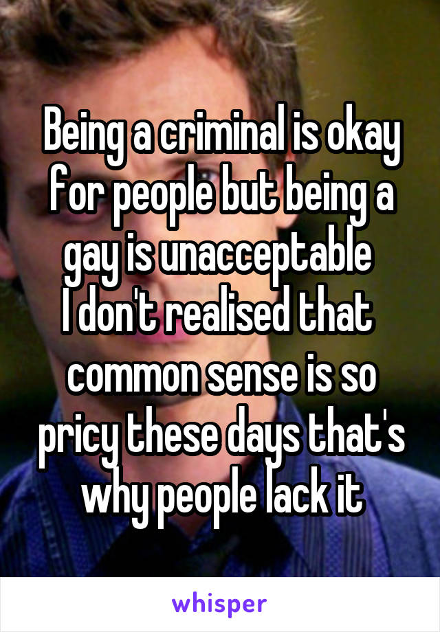 Being a criminal is okay for people but being a gay is unacceptable 
I don't realised that  common sense is so pricy these days that's why people lack it