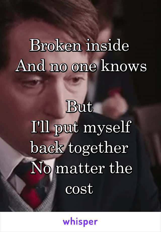 Broken inside 
And no one knows 
But 
I'll put myself back together 
No matter the cost 